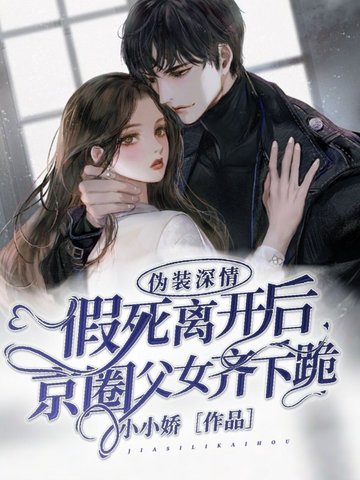伪装深情,假死离开后京圈父女齐下跪