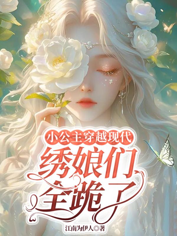 小公主穿越现代,绣娘们全跪了