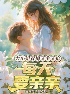 大小姐青梅又争又抢,每天要亲亲