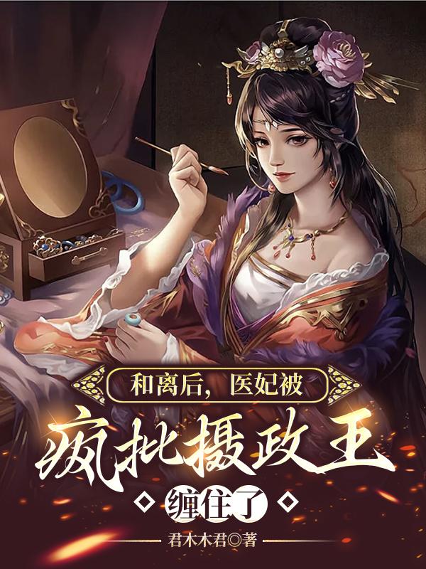 和离后,医妃被疯批摄政王缠住了