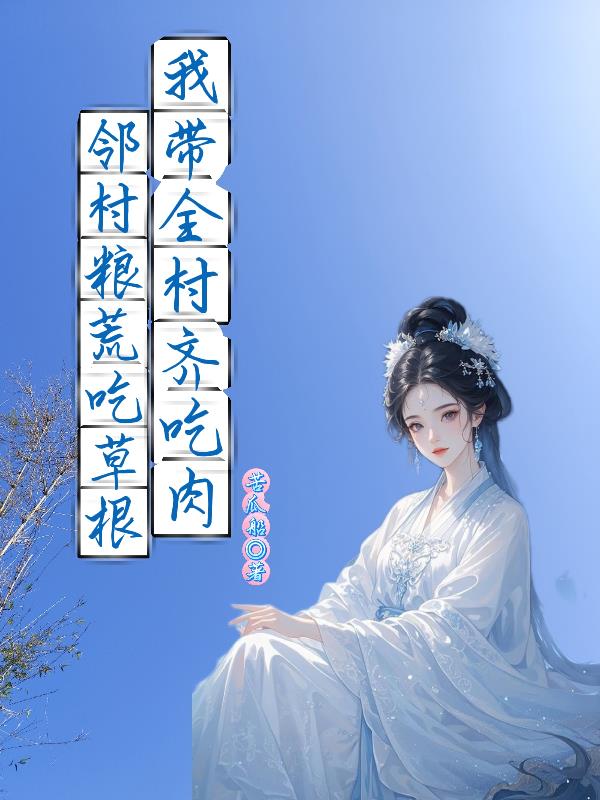 邻村粮荒吃草根，我带全村齐吃肉