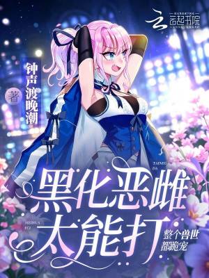 黑化恶雌太能打,整个兽世都跪宠