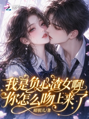 我是负心渣女啊！你怎么吻上来了