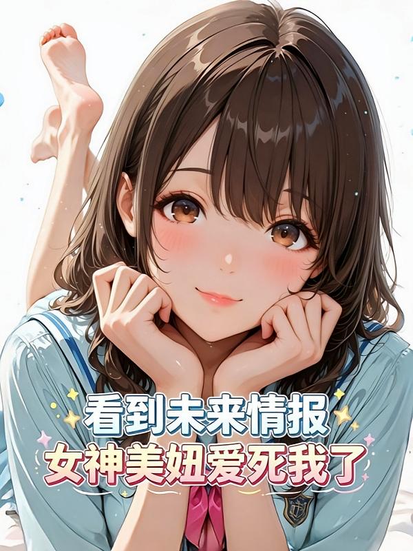 看到未来情报,女神美妞爱死我了