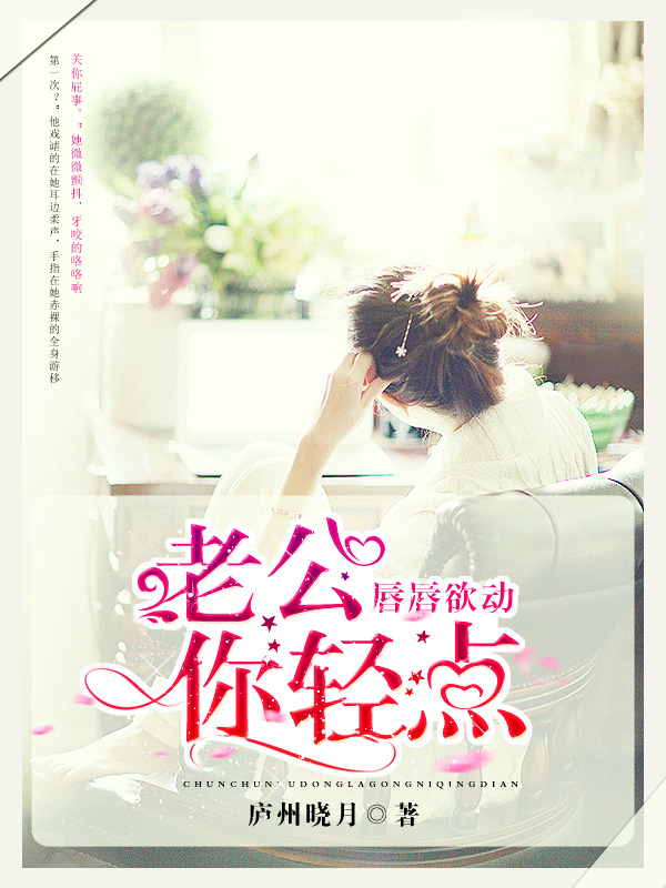 唇唇欲动:老公,你轻点